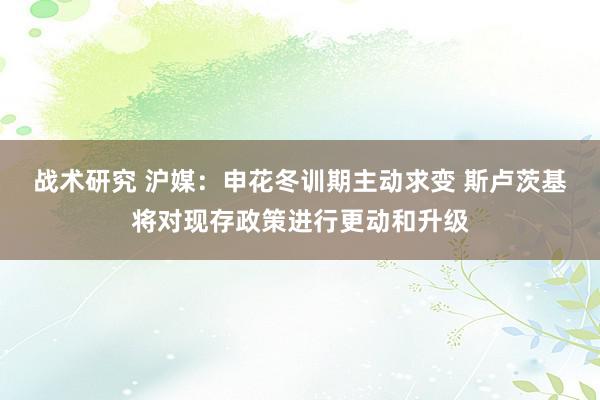 战术研究 沪媒：申花冬训期主动求变 斯卢茨基将对现存政策进行更动和升级