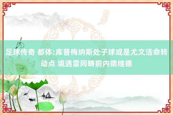 足球传奇 都体:库普梅纳斯处子球或是尤文活命转动点 境遇雷同畴前内德维德