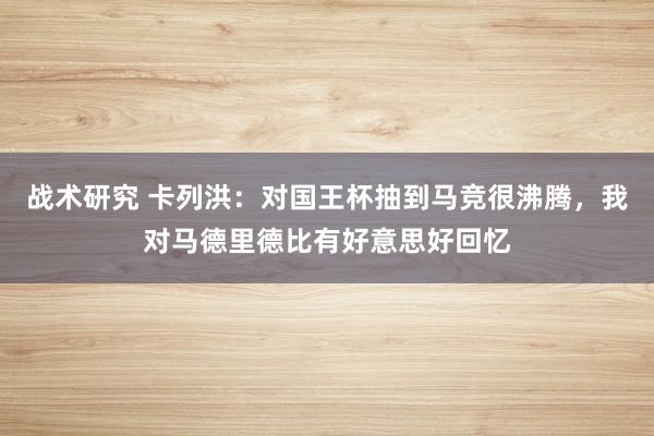 战术研究 卡列洪：对国王杯抽到马竞很沸腾，我对马德里德比有好意思好回忆