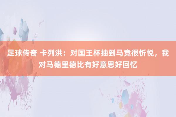 足球传奇 卡列洪：对国王杯抽到马竞很忻悦，我对马德里德比有好意思好回忆