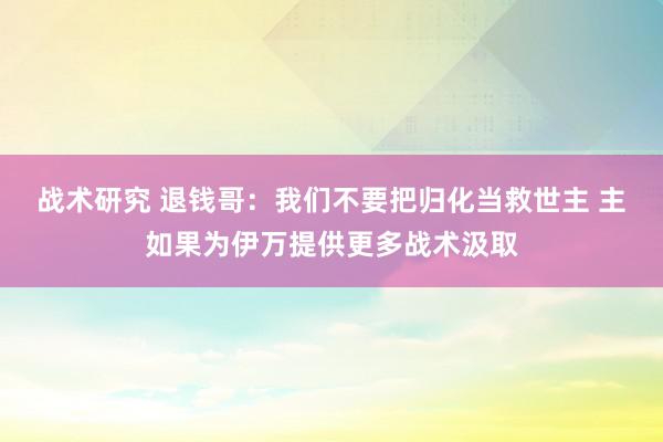 战术研究 退钱哥：我们不要把归化当救世主 主如果为伊万提供更多战术汲取