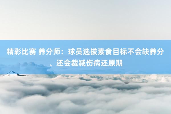 精彩比赛 养分师：球员选拔素食目标不会缺养分、还会裁减伤病还原期