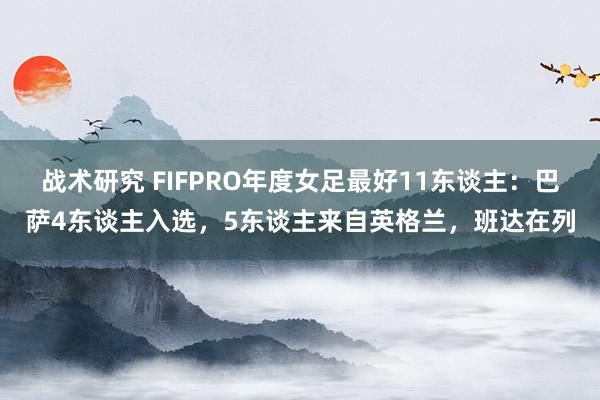 战术研究 FIFPRO年度女足最好11东谈主：巴萨4东谈主入选，5东谈主来自英格兰，班达在列