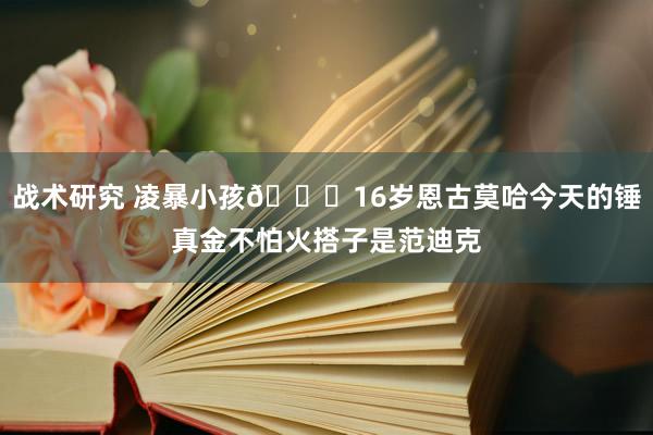 战术研究 凌暴小孩😂16岁恩古莫哈今天的锤真金不怕火搭子是范迪克