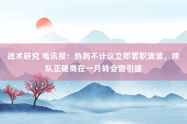 战术研究 电讯报：热刺不计议立即罢职澳波，球队正磋商在一月转会窗引援