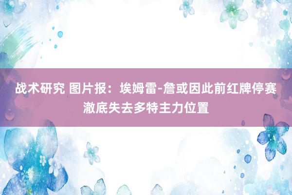 战术研究 图片报：埃姆雷-詹或因此前红牌停赛澈底失去多特主力位置