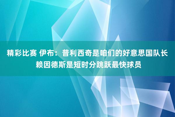 精彩比赛 伊布：普利西奇是咱们的好意思国队长 赖因德斯是短时分跳跃最快球员