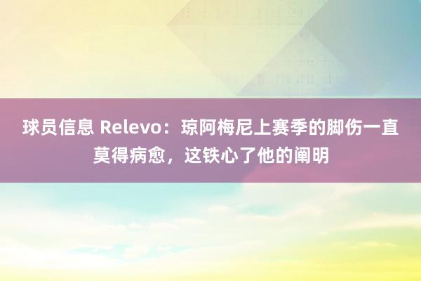 球员信息 Relevo：琼阿梅尼上赛季的脚伤一直莫得病愈，这铁心了他的阐明