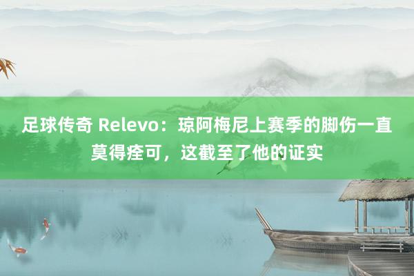 足球传奇 Relevo：琼阿梅尼上赛季的脚伤一直莫得痊可，这截至了他的证实