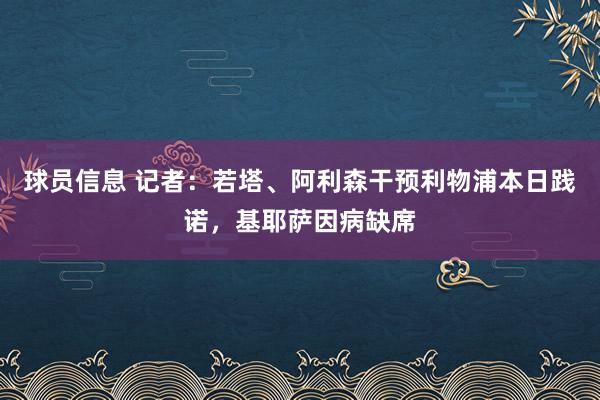 球员信息 记者：若塔、阿利森干预利物浦本日践诺，基耶萨因病缺席