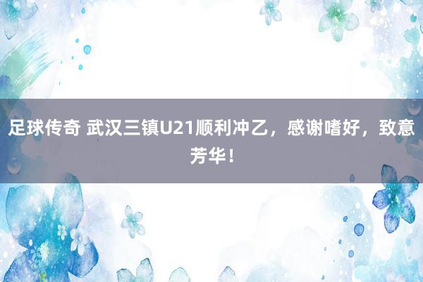 足球传奇 武汉三镇U21顺利冲乙，感谢嗜好，致意芳华！