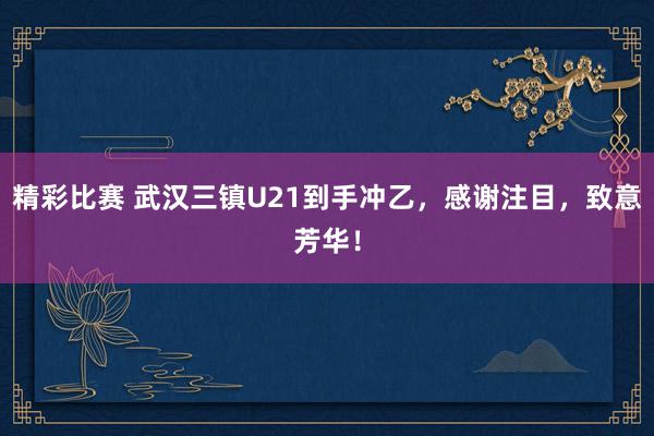 精彩比赛 武汉三镇U21到手冲乙，感谢注目，致意芳华！