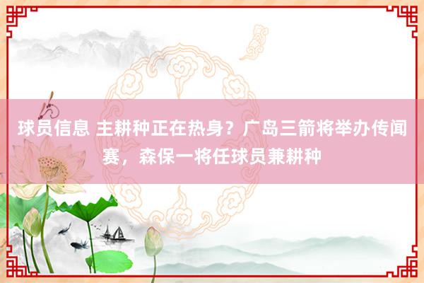 球员信息 主耕种正在热身？广岛三箭将举办传闻赛，森保一将任球员兼耕种