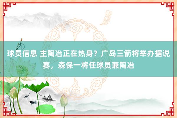 球员信息 主陶冶正在热身？广岛三箭将举办据说赛，森保一将任球员兼陶冶