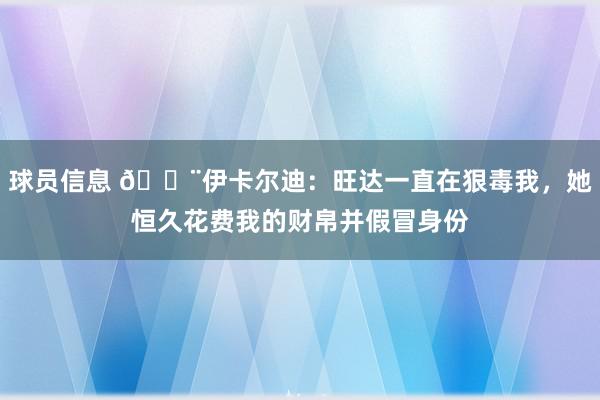 球员信息 😨伊卡尔迪：旺达一直在狠毒我，她恒久花费我的财帛并假冒身份