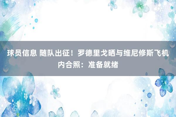 球员信息 随队出征！罗德里戈晒与维尼修斯飞机内合照：准备就绪