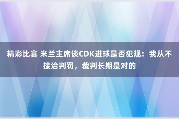 精彩比赛 米兰主席谈CDK进球是否犯规：我从不接洽判罚，裁判长期是对的