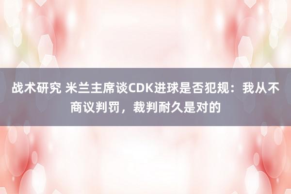 战术研究 米兰主席谈CDK进球是否犯规：我从不商议判罚，裁判耐久是对的