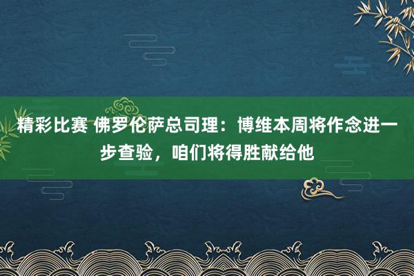 精彩比赛 佛罗伦萨总司理：博维本周将作念进一步查验，咱们将得胜献给他