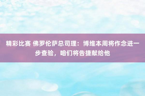 精彩比赛 佛罗伦萨总司理：博维本周将作念进一步查验，咱们将告捷献给他