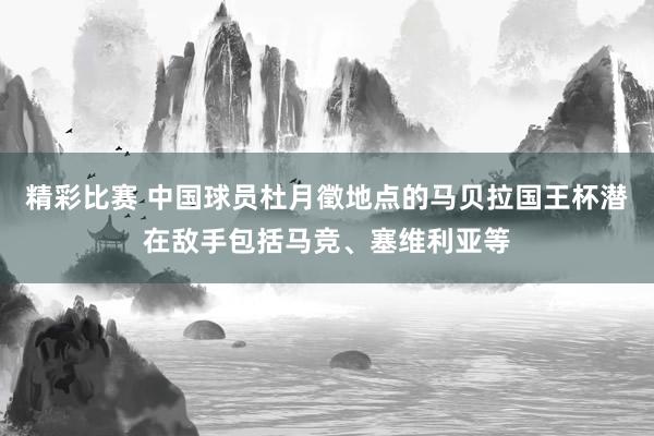 精彩比赛 中国球员杜月徵地点的马贝拉国王杯潜在敌手包括马竞、塞维利亚等