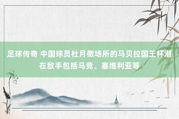 足球传奇 中国球员杜月徵场所的马贝拉国王杯潜在敌手包括马竞、塞维利亚等