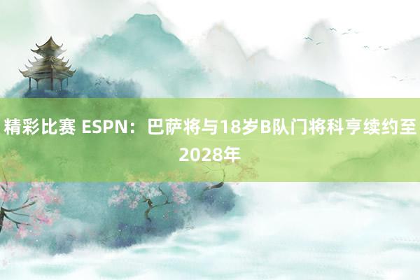 精彩比赛 ESPN：巴萨将与18岁B队门将科亨续约至2028年