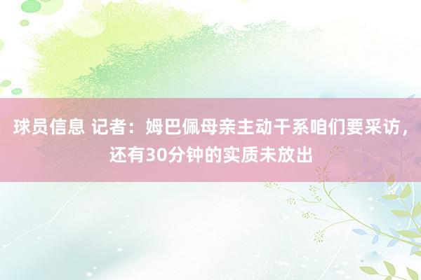 球员信息 记者：姆巴佩母亲主动干系咱们要采访，还有30分钟的实质未放出