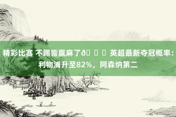 精彩比赛 不踢皆赢麻了😅英超最新夺冠概率：利物浦升至82%，阿森纳第二