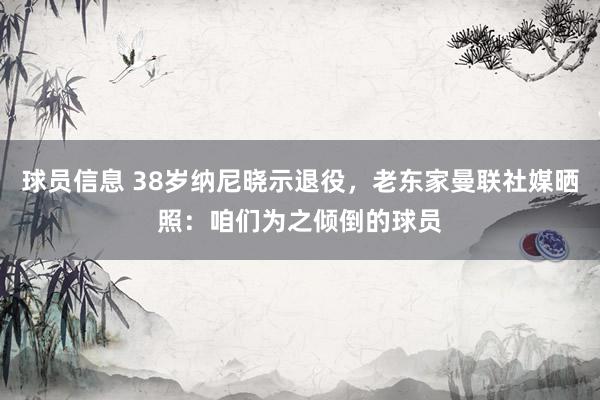 球员信息 38岁纳尼晓示退役，老东家曼联社媒晒照：咱们为之倾倒的球员