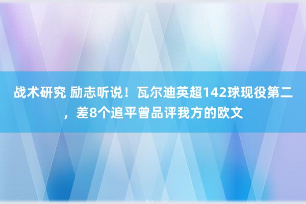 战术研究 励志听说！瓦尔迪英超142球现役第二，差8个追平曾品评我方的欧文