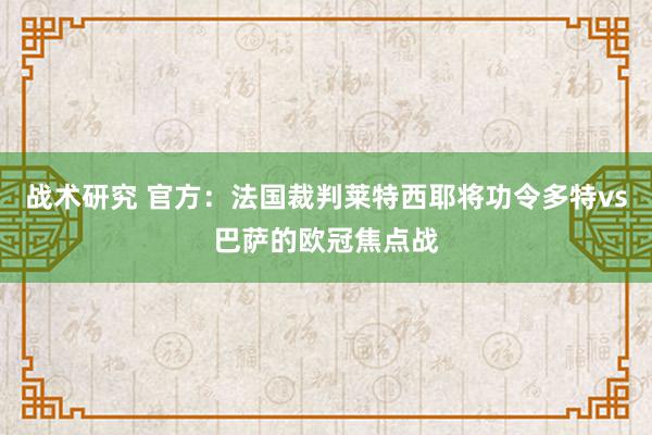 战术研究 官方：法国裁判莱特西耶将功令多特vs巴萨的欧冠焦点战