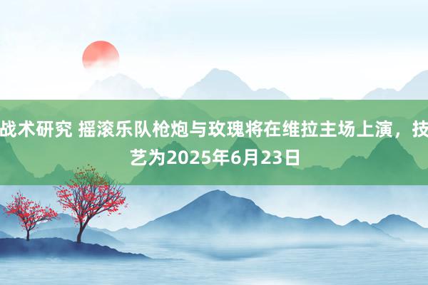 战术研究 摇滚乐队枪炮与玫瑰将在维拉主场上演，技艺为2025年6月23日