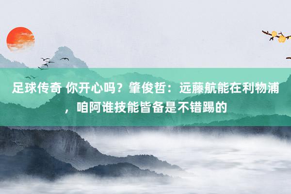 足球传奇 你开心吗？肇俊哲：远藤航能在利物浦，咱阿谁技能皆备是不错踢的