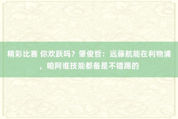 精彩比赛 你欢跃吗？肇俊哲：远藤航能在利物浦，咱阿谁技能都备是不错踢的