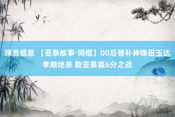 球员信息 【亚泰故事·同框】00后替补神锋田玉达孝顺绝杀 助亚泰赢6分之战