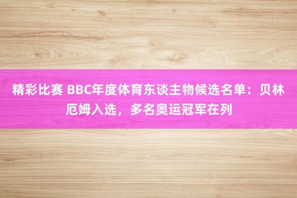 精彩比赛 BBC年度体育东谈主物候选名单：贝林厄姆入选，多名奥运冠军在列