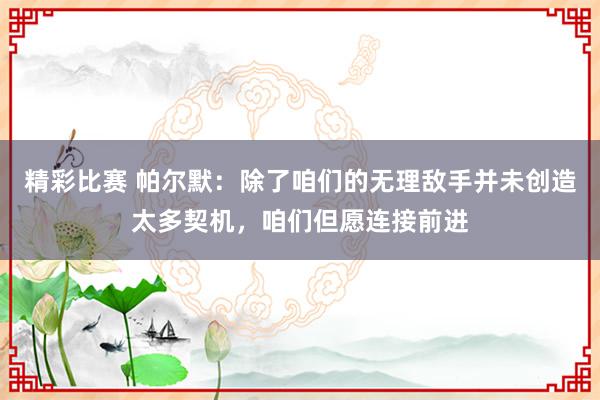 精彩比赛 帕尔默：除了咱们的无理敌手并未创造太多契机，咱们但愿连接前进