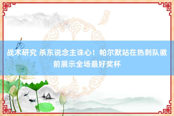 战术研究 杀东说念主诛心！帕尔默站在热刺队徽前展示全场最好奖杯