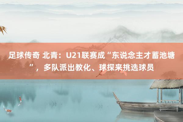 足球传奇 北青：U21联赛成“东说念主才蓄池塘”，多队派出教化、球探来挑选球员