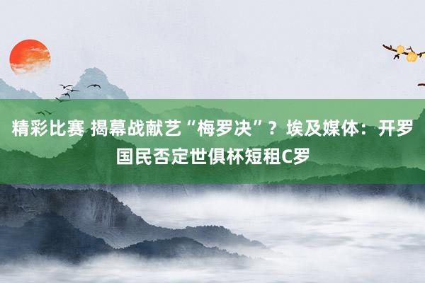 精彩比赛 揭幕战献艺“梅罗决”？埃及媒体：开罗国民否定世俱杯短租C罗