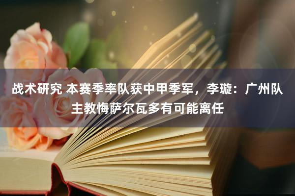 战术研究 本赛季率队获中甲季军，李璇：广州队主教悔萨尔瓦多有可能离任