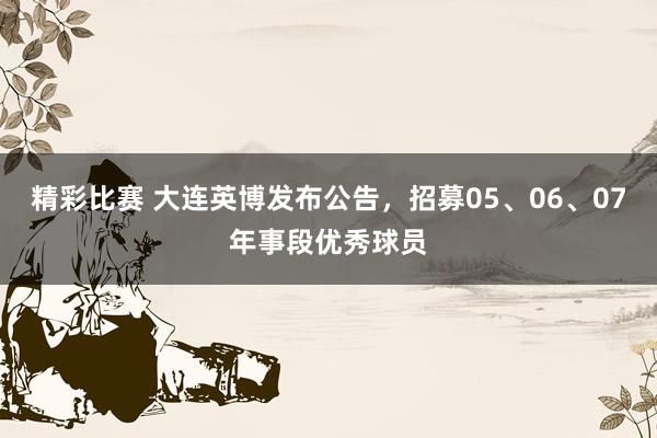 精彩比赛 大连英博发布公告，招募05、06、07年事段优秀球员