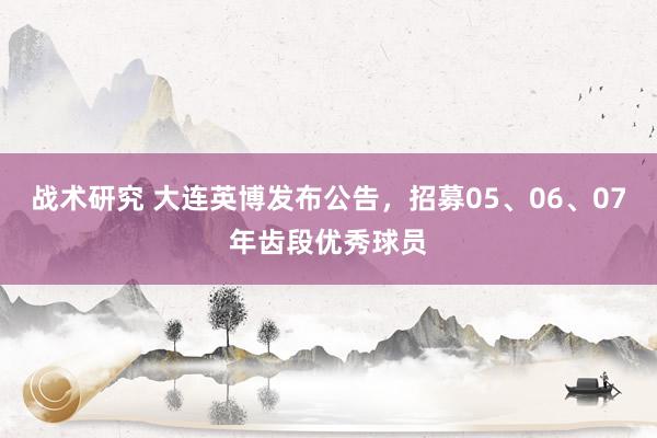 战术研究 大连英博发布公告，招募05、06、07年齿段优秀球员