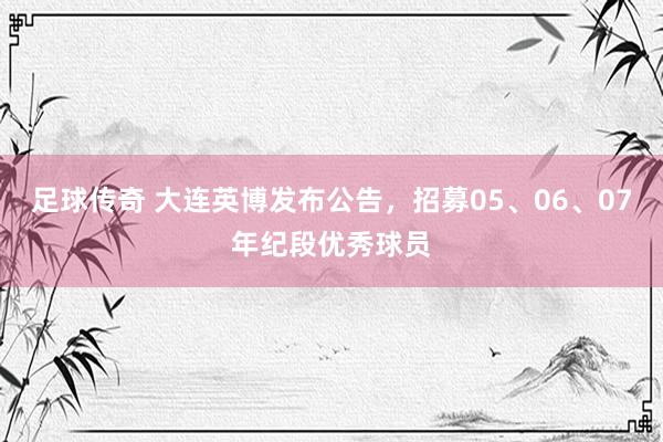 足球传奇 大连英博发布公告，招募05、06、07年纪段优秀球员