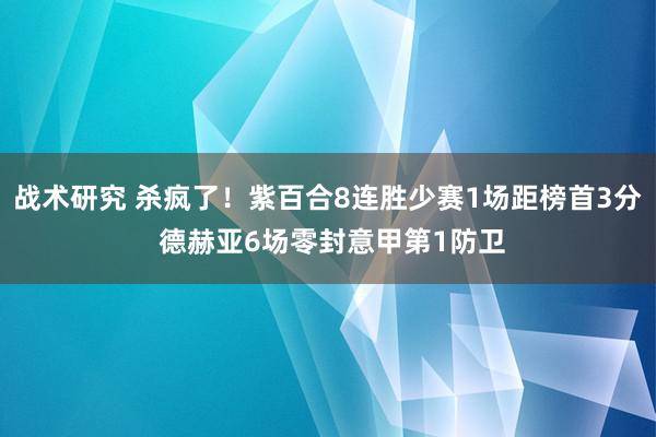 战术研究 杀疯了！紫百合8连胜少赛1场距榜首3分 德赫亚6场零封意甲第1防卫