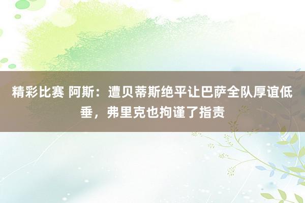 精彩比赛 阿斯：遭贝蒂斯绝平让巴萨全队厚谊低垂，弗里克也拘谨了指责