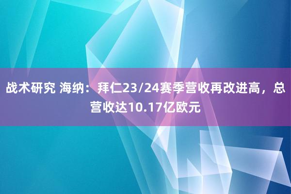 战术研究 海纳：拜仁23/24赛季营收再改进高，总营收达10.17亿欧元