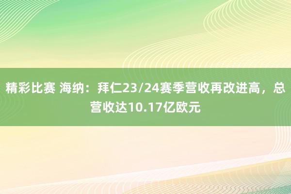 精彩比赛 海纳：拜仁23/24赛季营收再改进高，总营收达10.17亿欧元