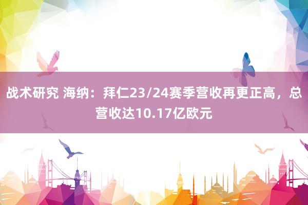 战术研究 海纳：拜仁23/24赛季营收再更正高，总营收达10.17亿欧元